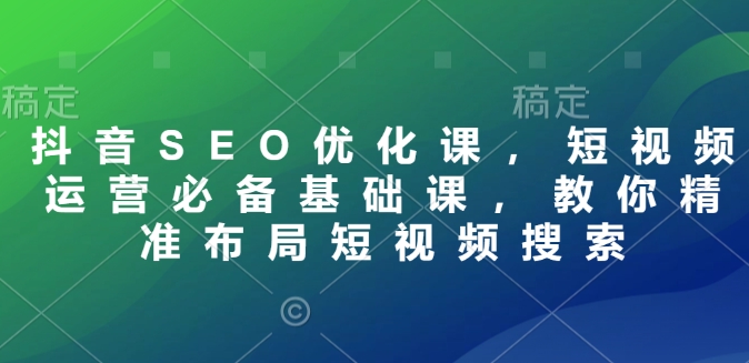 抖音SEO优化课，短视频运营必备基础课，教你精准布局短视频搜索-DE云网创