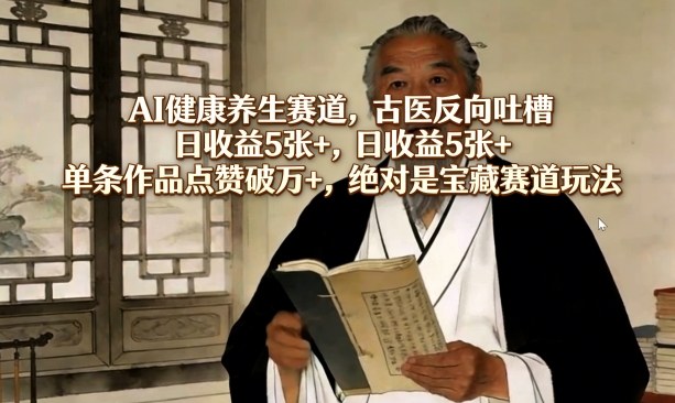 AI健康养生赛道,古医反向吐槽,日收益5张+,单条作品点赞破万+,绝对是宝藏赛道玩法-DE云网创