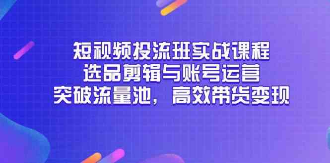 短视频投流班实战课程，选品剪辑与账号运营，突破流量池，高效带货变现-DE云网创