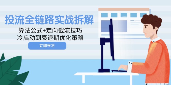 （14724期）投流全链路实战拆解：算法公式+定向截流技巧，冷启动到衰退期优化策略-DE云网创