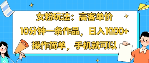 女粉玩法：高客单价，10分钟一条作品，日入1k+操作简单，手机就可以-DE云网创