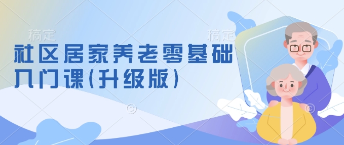 社区居家养老零基础入门课(升级版)了解新手做养老的可行模式，掌握养老项目的筹备方法-DE云网创