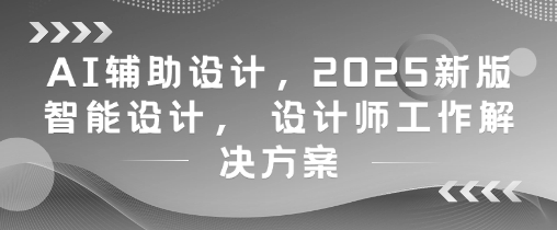 AI辅助设计，2025新版智能设计， 设计师工作解决方案-DE云网创