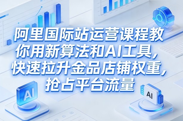 阿里国际站运营课程，教你用新算法和AI工具，快速拉升金品店铺权重，抢占平台流量(更新2026)-DE云网创