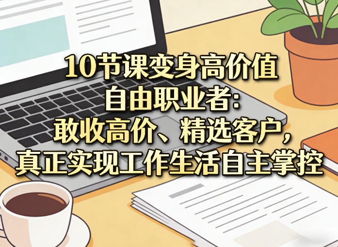 10节课变身高价值自由职业者：敢收高价、精选客户，真正实现工作生活自主掌控-DE云网创