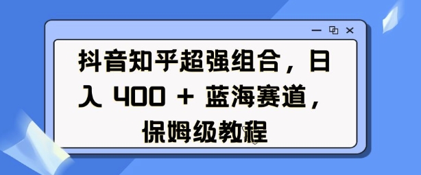 抖音知乎超强组合，日入4张， 蓝海赛道，保姆级教程-DE云网创