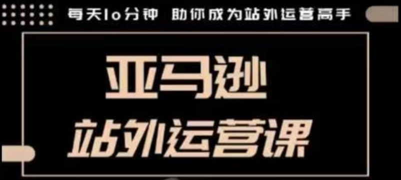 聪明的跨境人都在学的亚马逊站外运营课，每天10分钟，手把手教你成为站外运营高手-DE云网创