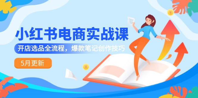 （14926期）小红书电商实战课-5月更新，开店选品全流程，爆款笔记创作技巧-DE云网创