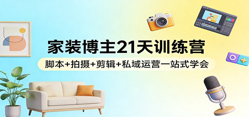 家装博主21天训练营：脚本+拍摄+剪辑+私域运营一站式学会-DE云网创