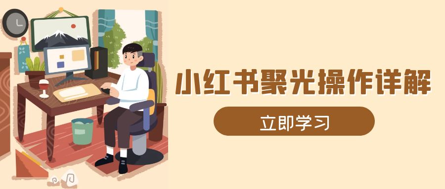 （13792期）小红书聚光操作详解，涵盖素材、开户、定位、计划搭建等全流程实操-DE云网创