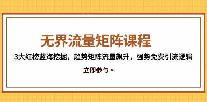 无界流量矩阵课程，3大红榜蓝海挖掘，趋势矩阵流量飙升，强势免费引流逻辑-DE云网创