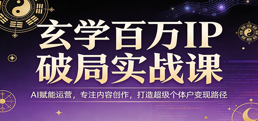 玄学百万IP破局实战课:AI赋能运营,专注内容创作,打造超级个体户变现路径-DE云网创