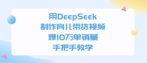 用DeepSeek制作育儿带货视频，手把手教学，爆10W单销量-DE云网创