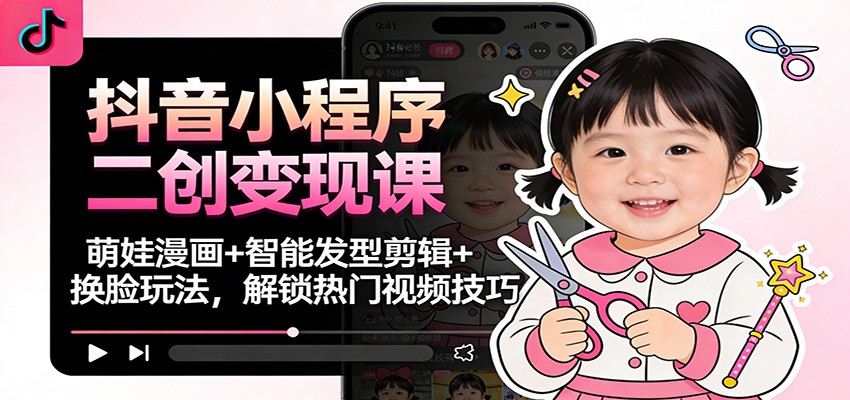 抖音小程序二创变现课:萌娃漫画+智能发型剪辑+换脸玩法,解锁热门视频技巧-DE云网创