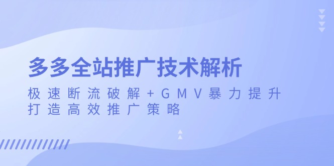 （13417期）多多全站推广技术解析：极速断流破解+GMV暴力提升，打造高效推广策略-DE云网创