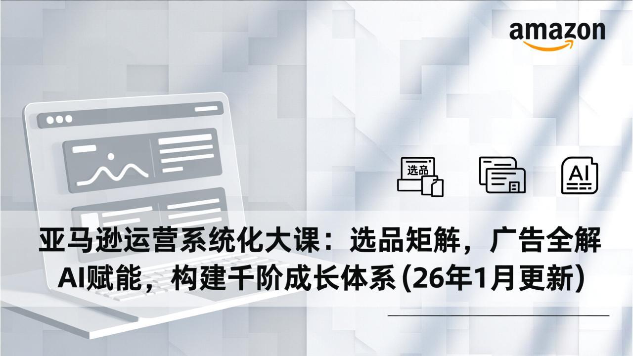 亚马逊运营系统化大课:选品矩阵,广告全解,AI赋能,构建千阶成长体系(26年1月更新-DE云网创