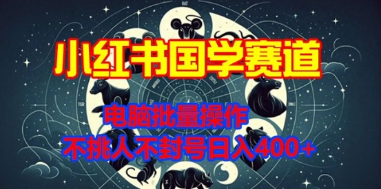 小红书国学赛道，电脑批量操作，不挑人不封号日入4张-DE云网创