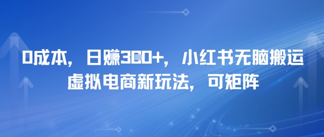 0成本，日入3张+，小红书无脑搬运，虚拟电商新玩法，可矩阵-DE云网创