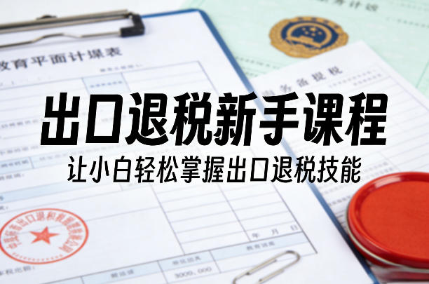 出口退税新手课程，让小白轻松掌握出口退税技能-DE云网创