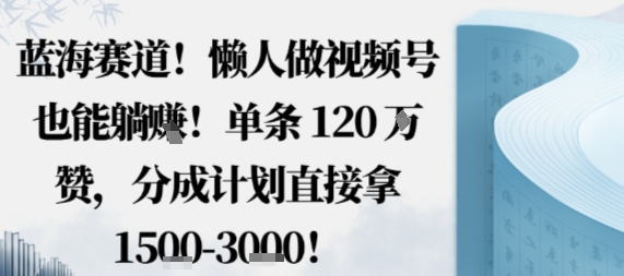 蓝海赛道，懒人做视频号也能躺挣，单条120W赞，分成计划直接拿1.5k，不用拍不用剪-DE云网创