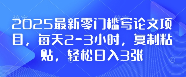 2025最新零门槛写论文项目，每天2-3小时，复制粘贴，轻松日入3张，附详细资料教程【揭秘】-DE云网创