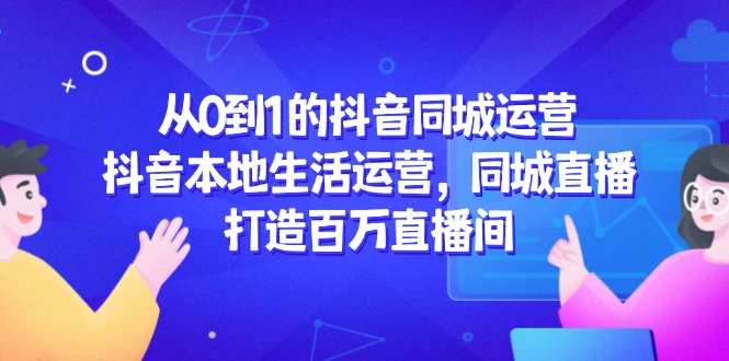 （14863期）从0到1的抖音同城运营，抖音本地生活运营，同城直播，打造百万直播间-DE云网创