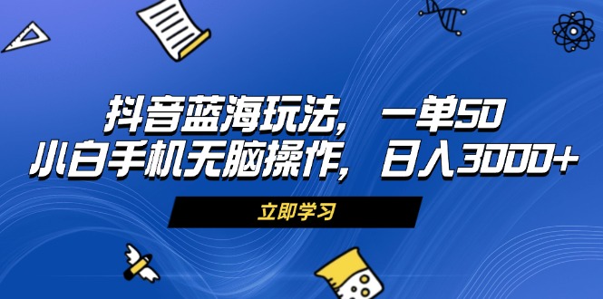 （13273期）抖音蓝海玩法，一单50，小白手机无脑操作，日入3000+-DE云网创