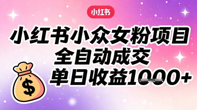 小红书小众女粉项目，全自动成交，单日收益多张-DE云网创