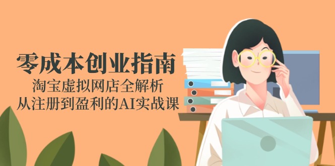 （14999期）零成本创业指南：淘宝虚拟网店全解析，从注册到盈利的AI实战课-DE云网创