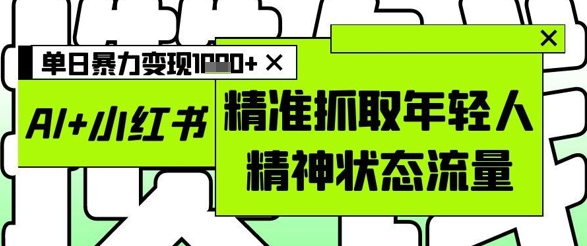 AI+小红书图文，精准抓取年轻人精神状态流量，单日暴力变现多张-DE云网创