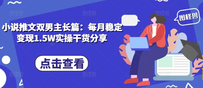小说推文双男主长篇：每月稳定变现1.5W实操干货分享-DE云网创