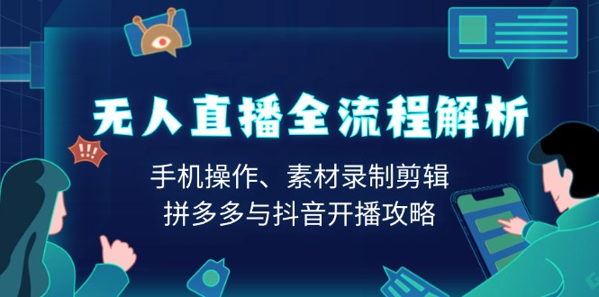 （13969期）无人直播全流程解析：手机操作、素材录制剪辑、拼多多与抖音开播攻略-DE云网创
