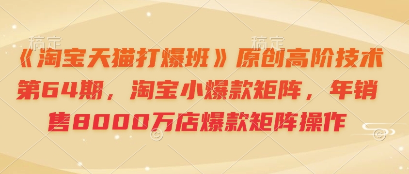 《淘宝天猫打爆班》原创高阶技术第64期，淘宝小爆款矩阵，年销售8000万店爆款矩阵操作-DE云网创