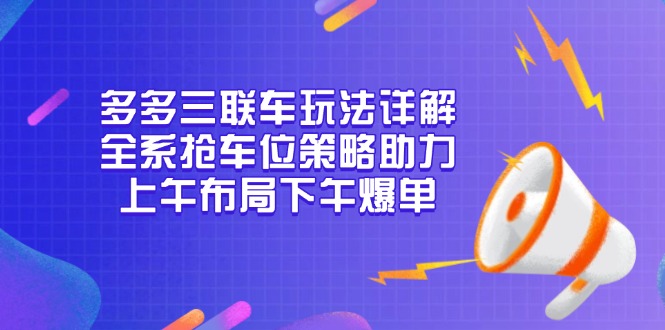 （13828期）多多三联车玩法详解，全系抢车位策略助力，上午布局下午爆单-DE云网创
