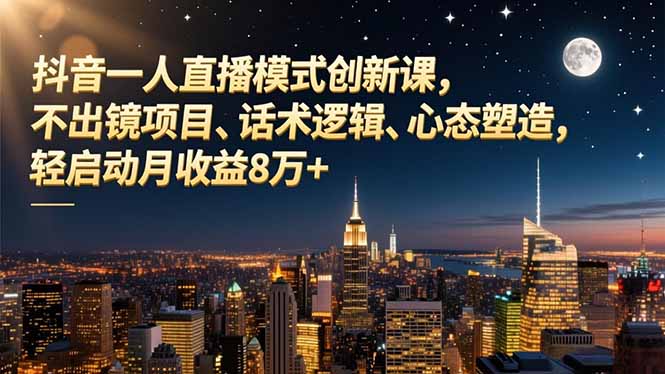 抖音一人直播模式创新课,不出镜项目、话术逻辑、心态塑造,轻启动月收益8万+-DE云网创