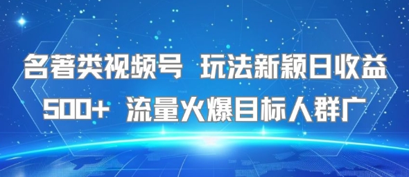 名著类视频号 玩法新颖日收益500+ 流量火爆目标人群广-DE云网创