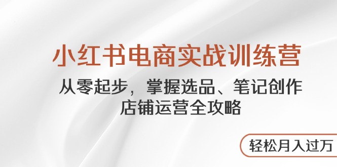 （14556期）小红书电商实战训练营，从零起步，掌握选品、笔记创作、店铺运营全攻略...-DE云网创