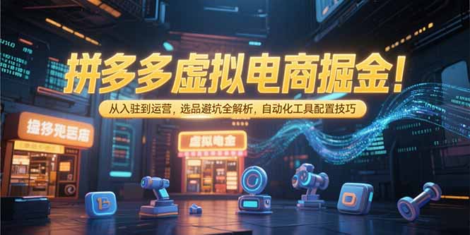 （15330期）拼多多虚拟电商掘金：从入驻到运营，选品避坑全解析，自动化工具配置技巧-DE云网创