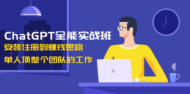 （13965期）ChatGPT全能实战班，安装注册到赚钱思路，单人顶整个团队的工作-DE云网创