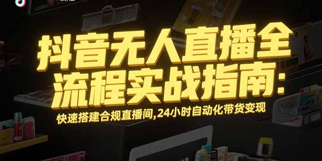 （15452期）抖音无人直播全流程实战指南：快速搭建合规直播间，24小时自动化带货变现-DE云网创