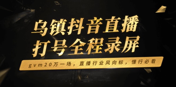 （14014期）乌镇抖音直播打号全程录屏，gvm20万一场，直播行业风向标，懂行必看-DE云网创