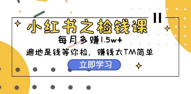 小红书之检钱课：从0开始实测每月多赚1.5w起步，赚钱真的太简单了（98节）-DE云网创