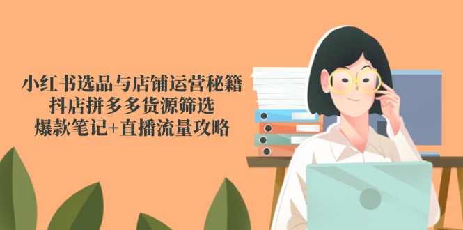 （14896期）小红书选品与店铺运营秘籍，抖店拼多多货源筛选，爆款笔记+直播流量攻略-DE云网创