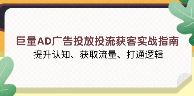 （13872期）巨量AD广告投放投流获客实战指南，提升认知、获取流量、打通逻辑-DE云网创