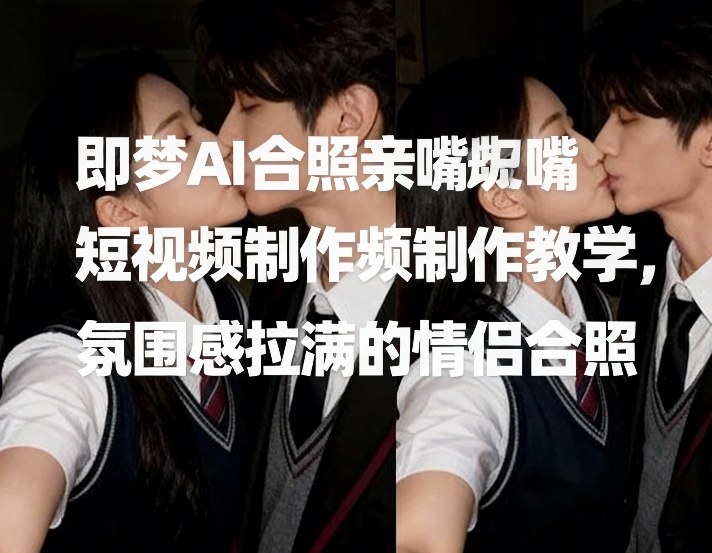 即梦AI合照亲嘴短视频制作教学，氛围感拉满的情侣合照-DE云网创