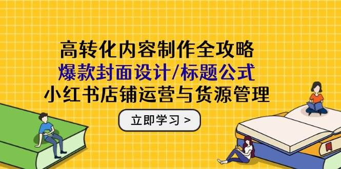 高转化内容制作全攻略：爆款封面设计/标题公式，小红书店铺运营与货源管理-DE云网创