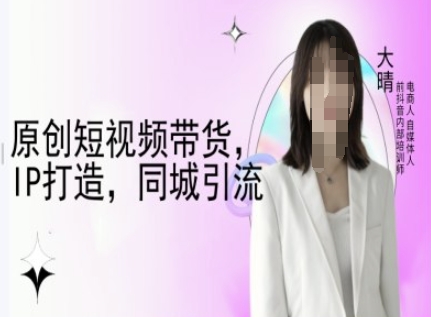 原创短视频带货，IP打造，同城引流-大晴自媒体教程-DE云网创