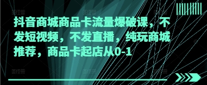 抖音商城商品卡流量爆破课，不发短视频，不发直播，纯玩商城推荐，商品卡起店从0-1-DE云网创