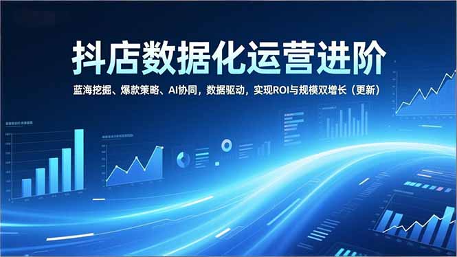 抖店数据化运营进阶，蓝海挖掘、爆款策略、AI协同，数据驱动，实现ROI与规模双增长(更新-DE云网创