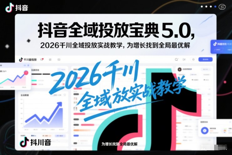 抖音全域投放宝典5.0,2026千川全域投放实战教学,为增长找到全局最优解-DE云网创
